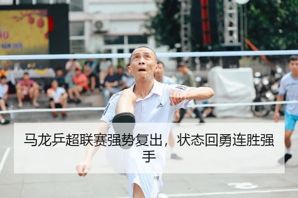 马龙乒超联赛强势复出，状态回勇连胜强手