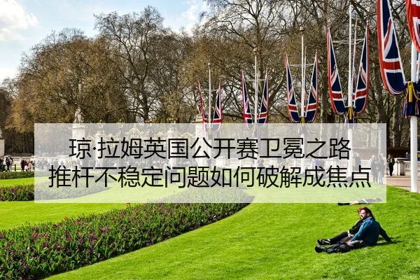 琼·拉姆英国公开赛卫冕之路 推杆不稳定问题如何破解成焦点