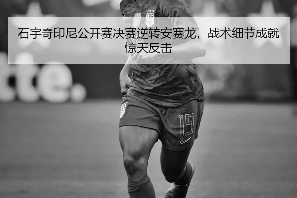 石宇奇印尼公开赛决赛逆转安赛龙，战术细节成就惊天反击