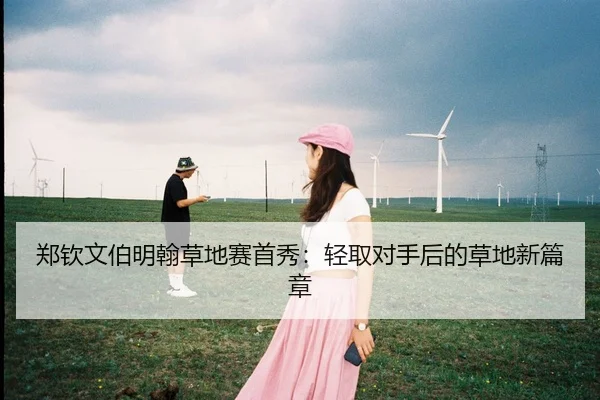 郑钦文伯明翰草地赛首秀：轻取对手后的草地新篇章