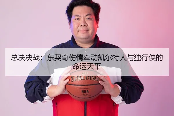 总决决战：东契奇伤情牵动凯尔特人与独行侠的命运天平