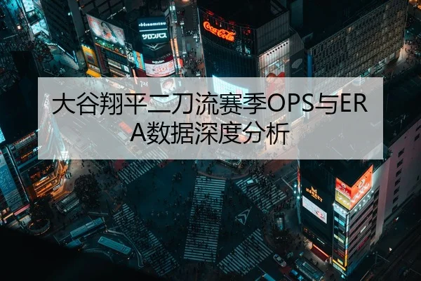 大谷翔平二刀流赛季OPS与ERA数据深度分析