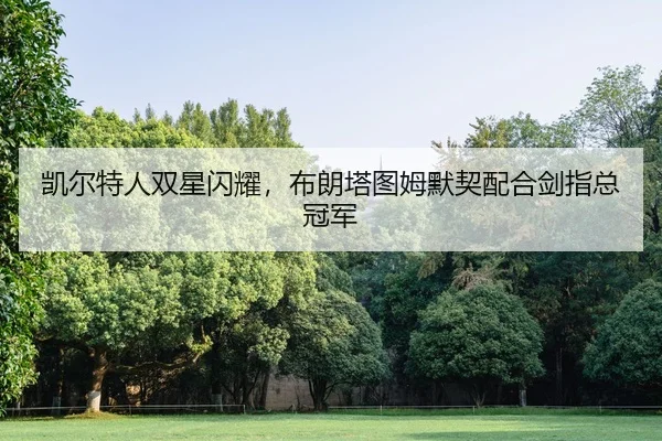 凯尔特人双星闪耀，布朗塔图姆默契配合剑指总冠军