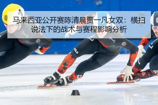 马来西亚公开赛陈清晨贾一凡女双：横扫说法下的战术与赛程影响分析