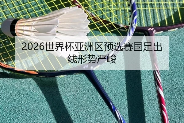 2026世界杯亚洲区预选赛国足出线形势严峻