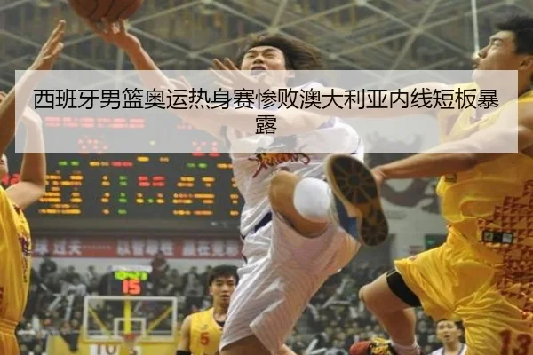 西班牙男篮奥运热身赛惨败澳大利亚内线短板暴露