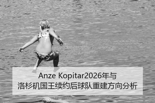 Anze Kopitar2026年与洛杉矶国王续约后球队重建方向分析