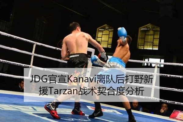 JDG官宣Kanavi离队后打野新援Tarzan战术契合度分析