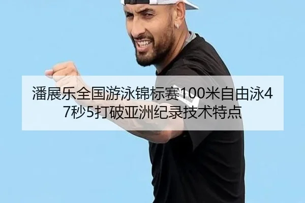 潘展乐全国游泳锦标赛100米自由泳47秒5打破亚洲纪录技术特点