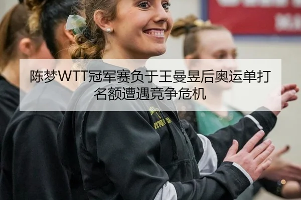 陈梦WTT冠军赛负于王曼昱后奥运单打名额遭遇竞争危机